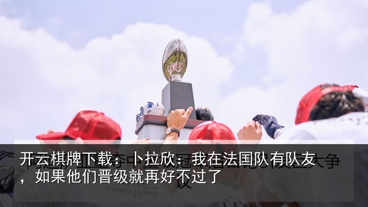 开云棋牌下载：卜拉欣：我在法国队有队友，如果他们晋级就再好不过了