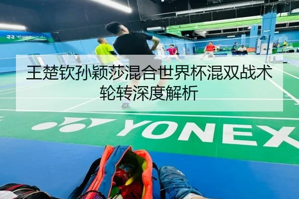 王楚钦孙颖莎混合世界杯混双战术轮转深度解析