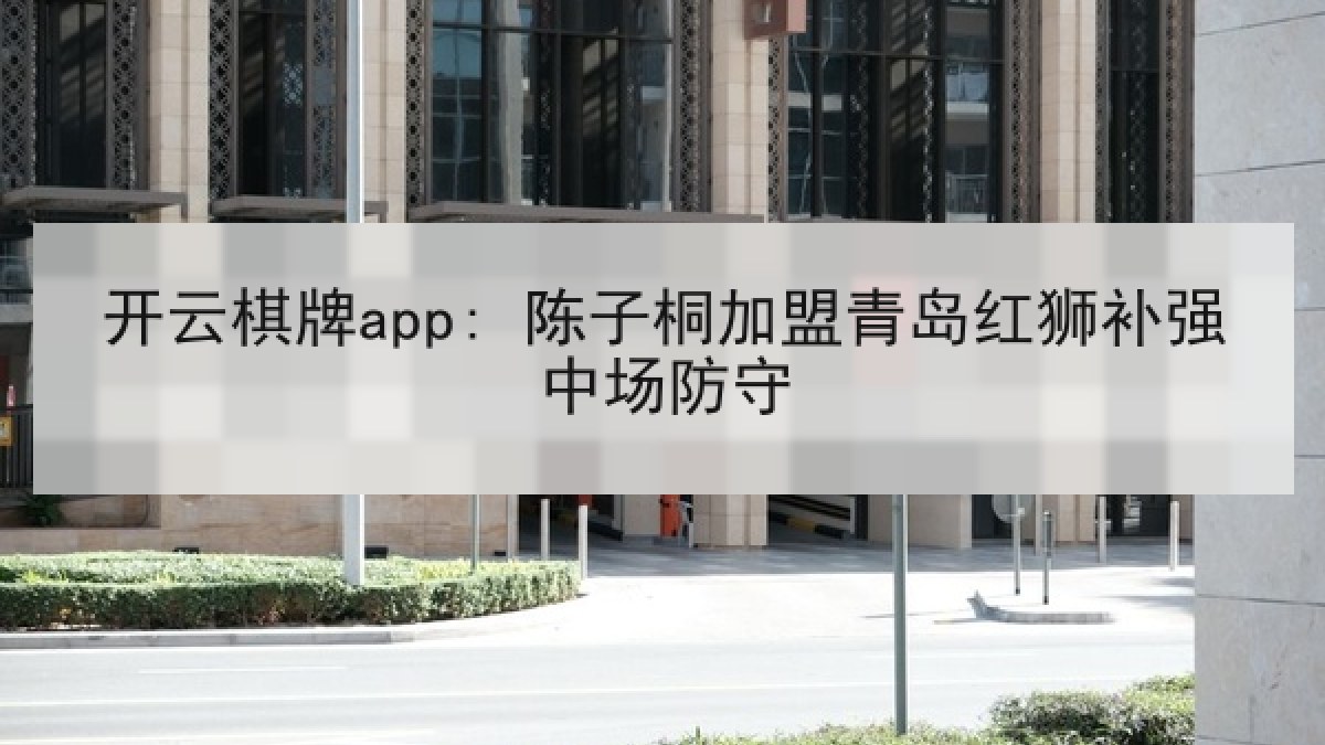 开云棋牌app: 陈子桐加盟青岛红狮补强中场防守
