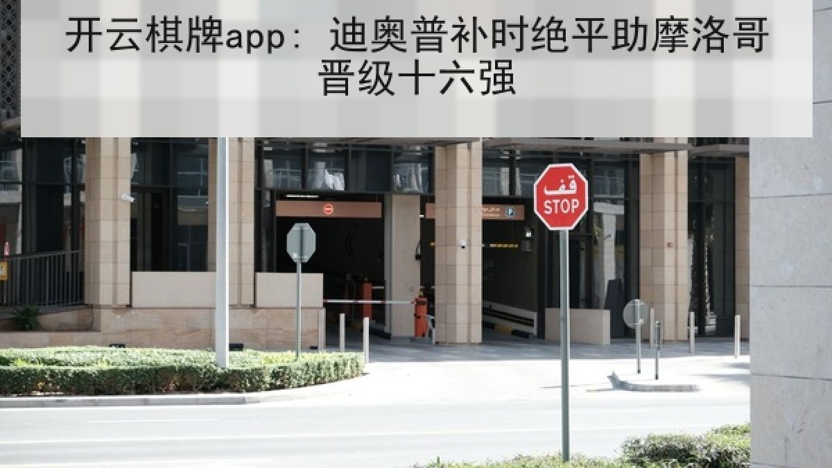开云棋牌app: 迪奥普补时绝平助摩洛哥晋级十六强