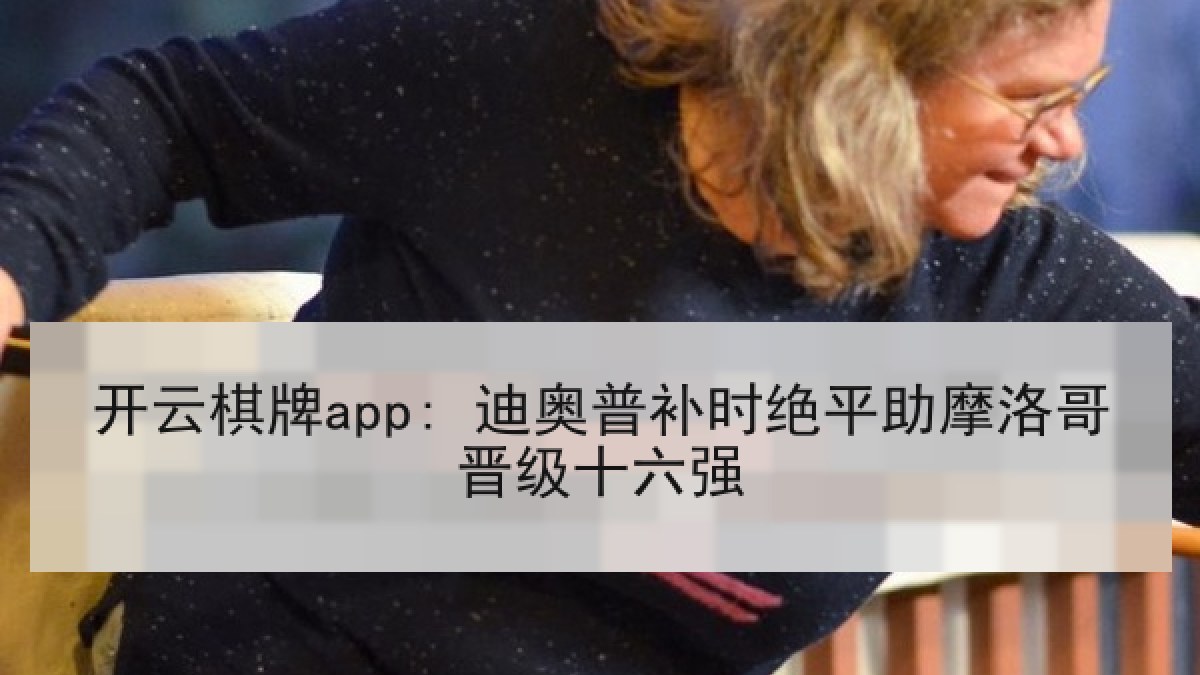 开云棋牌app: 迪奥普补时绝平助摩洛哥晋级十六强