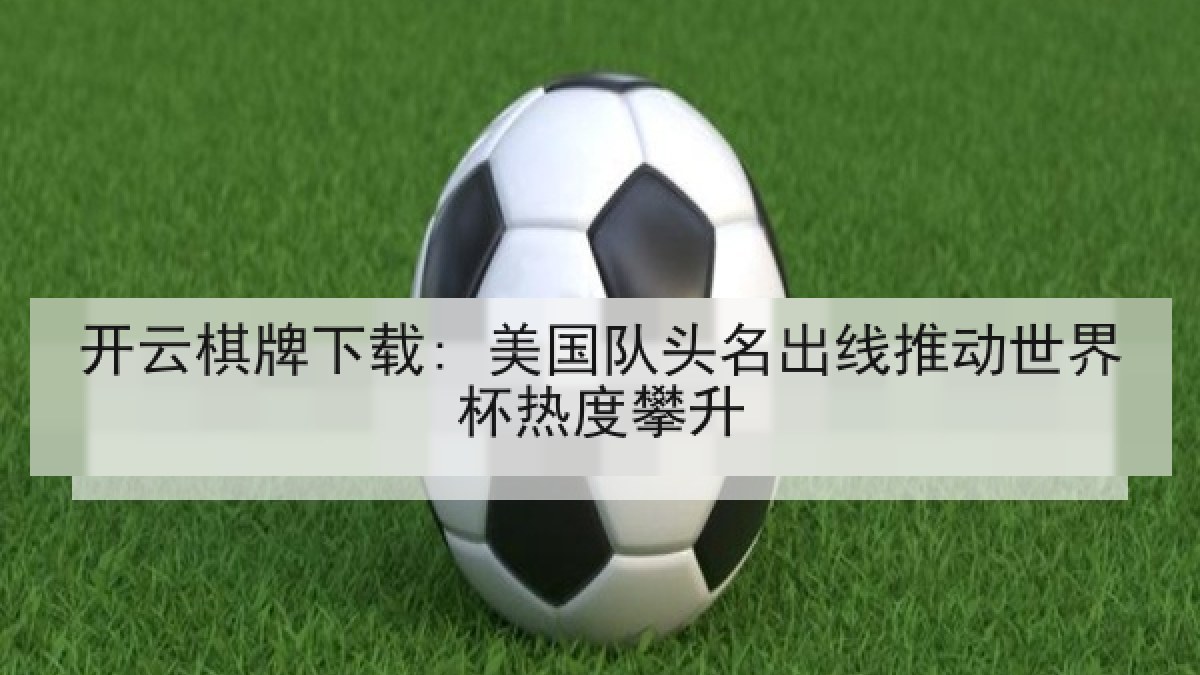 开云棋牌下载: 美国队头名出线推动世界杯热度攀升