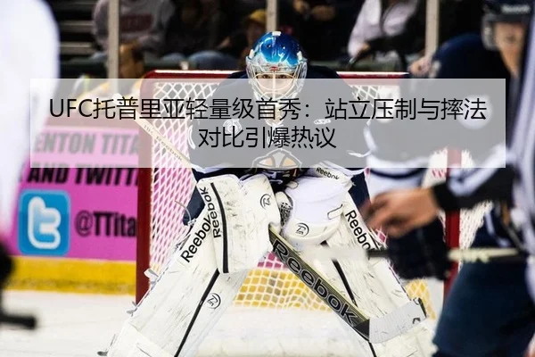 UFC托普里亚轻量级首秀：站立压制与摔法对比引爆热议