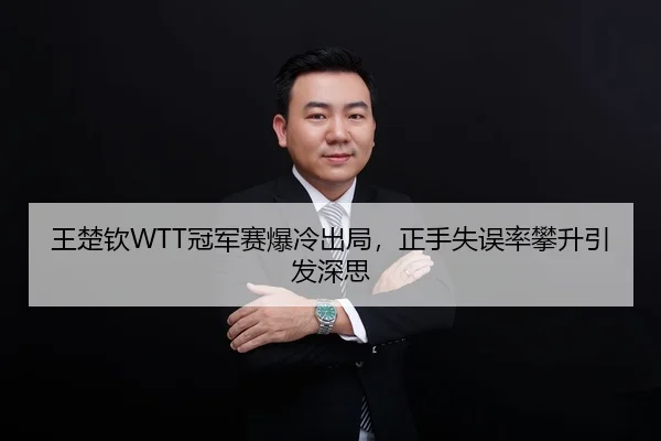王楚钦WTT冠军赛爆冷出局，正手失误率攀升引发深思