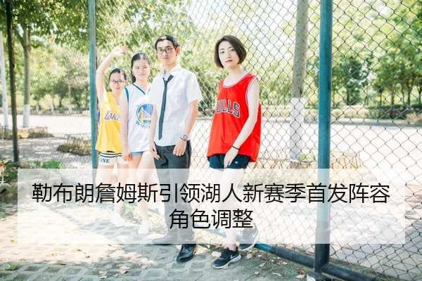 勒布朗詹姆斯引领湖人新赛季首发阵容角色调整