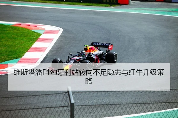 维斯塔潘F1匈牙利站转向不足隐患与红牛升级策略