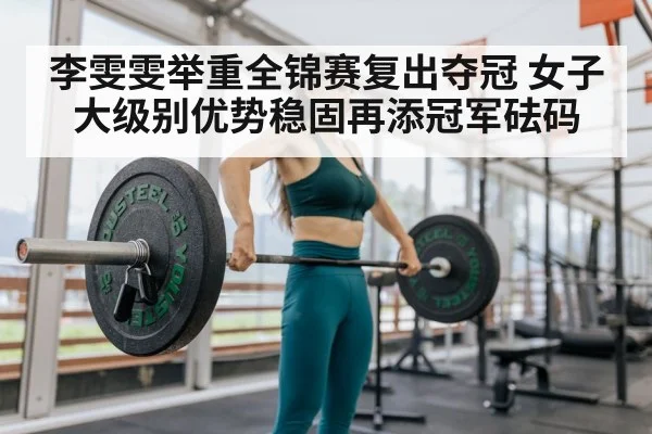 李雯雯举重全锦赛复出夺冠 女子大级别优势稳固再添冠军砝码