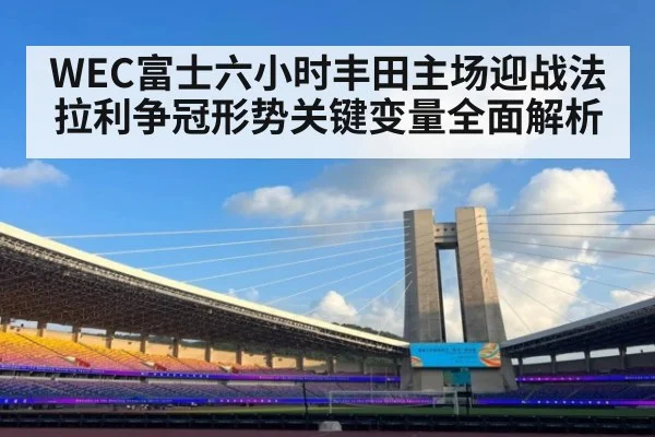 WEC富士六小时丰田主场迎战法拉利争冠形势关键变量全面解析