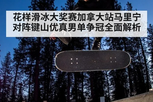 花样滑冰大奖赛加拿大站马里宁对阵键山优真男单争冠全面解析