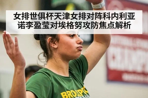 女排世俱杯天津女排对阵科内利亚诺李盈莹对埃格努攻防焦点解析