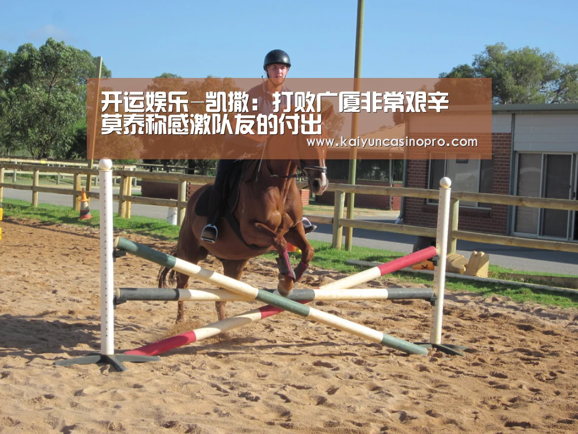 开运娱乐-凯撒:打败广厦非常艰辛 莫泰称感激队友的付出(图2) 开运下载